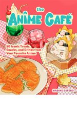 The Anime Cafe: 50 Iconic Treats, Snacks, and Drinks from Your Favorite Anime
